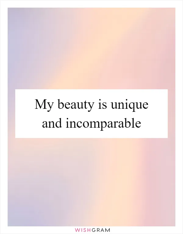 My beauty is unique and incomparable