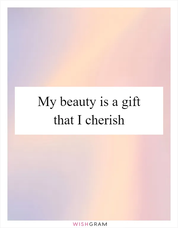 My beauty is a gift that I cherish