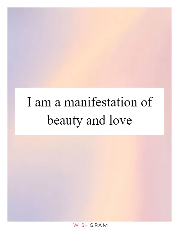 I am a manifestation of beauty and love