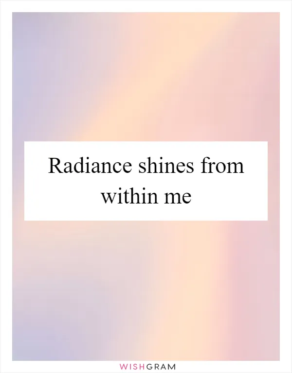 Radiance shines from within me
