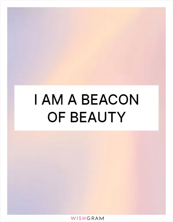 I am a beacon of beauty