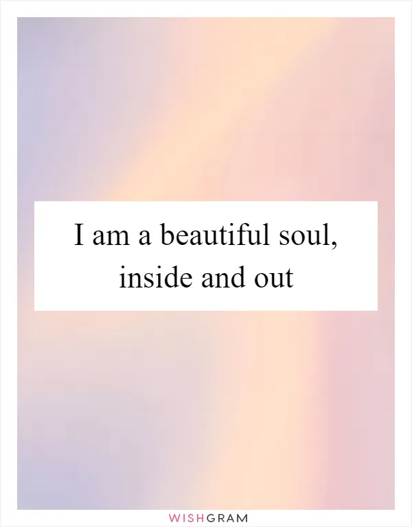 I am a beautiful soul, inside and out