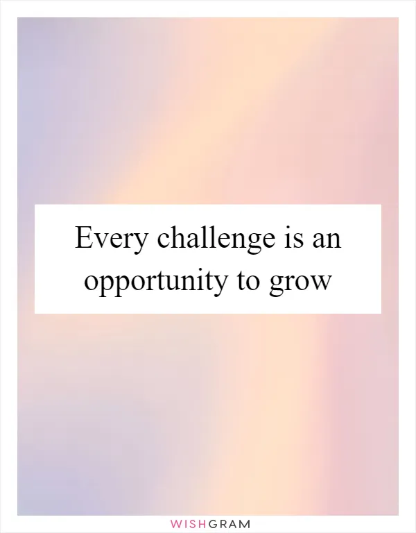 Every challenge is an opportunity to grow