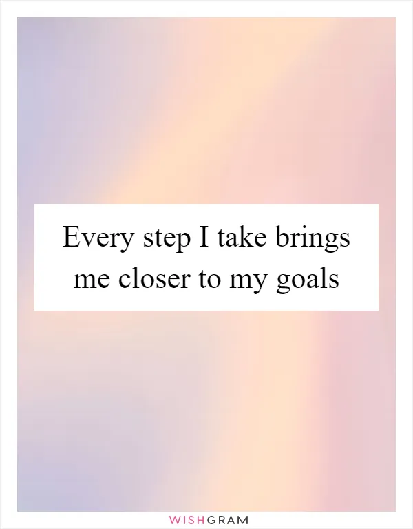 Every step I take brings me closer to my goals