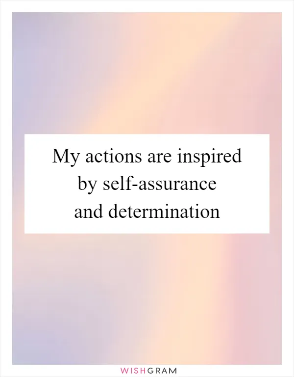 My actions are inspired by self-assurance and determination
