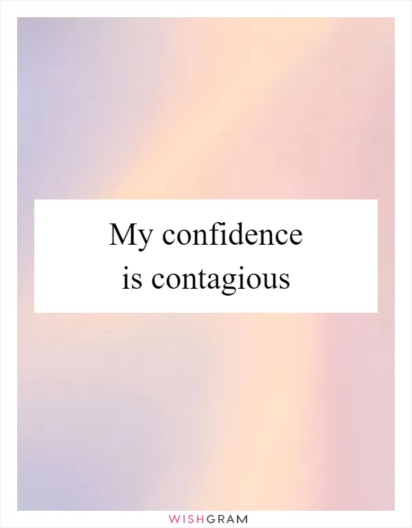 My confidence is contagious
