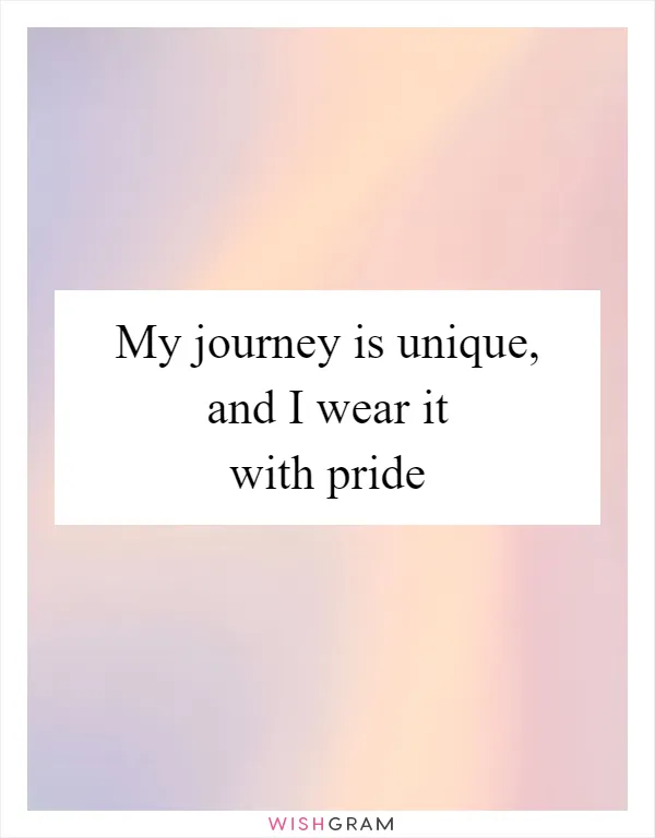 My journey is unique, and I wear it with pride