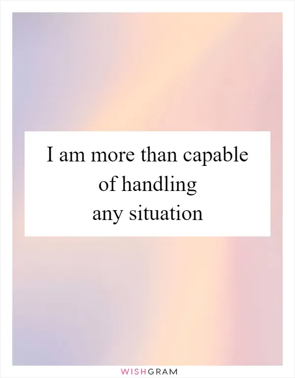 I am more than capable of handling any situation