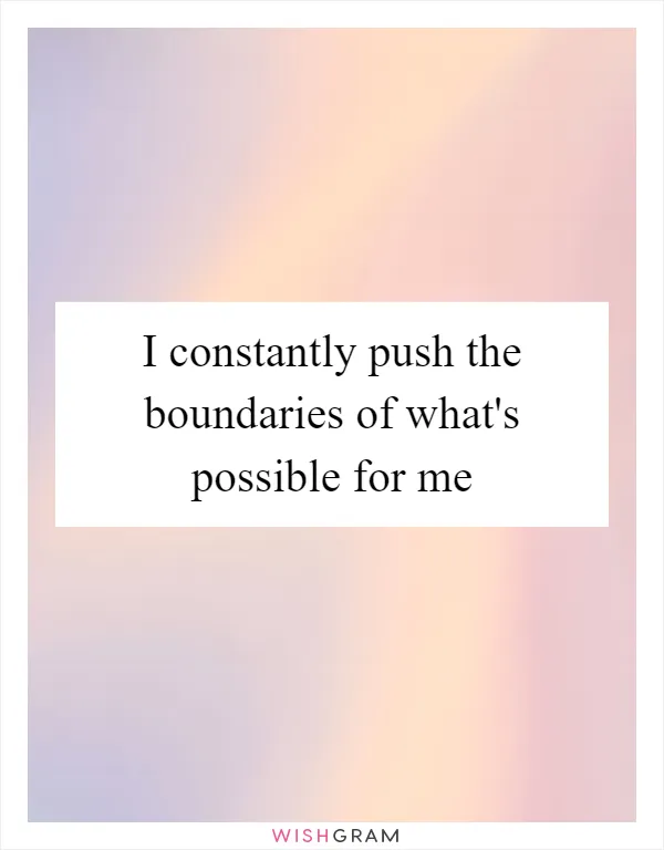 I constantly push the boundaries of what's possible for me