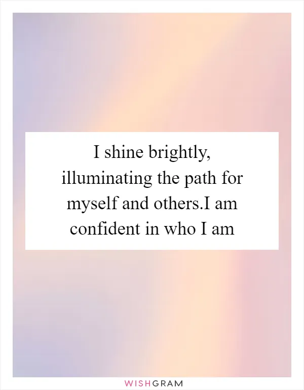 I shine brightly, illuminating the path for myself and others.I am confident in who I am