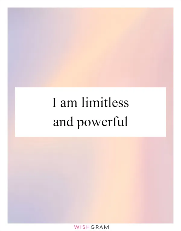 I am limitless and powerful