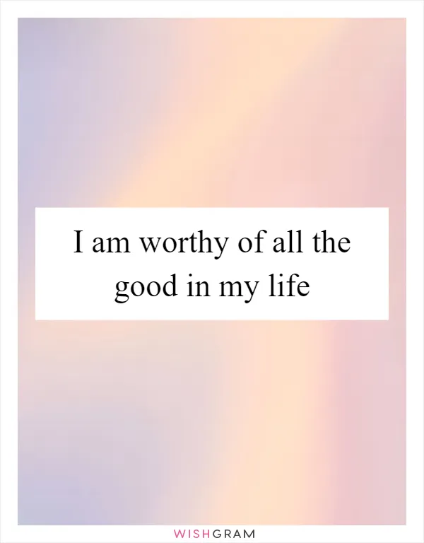 I am worthy of all the good in my life