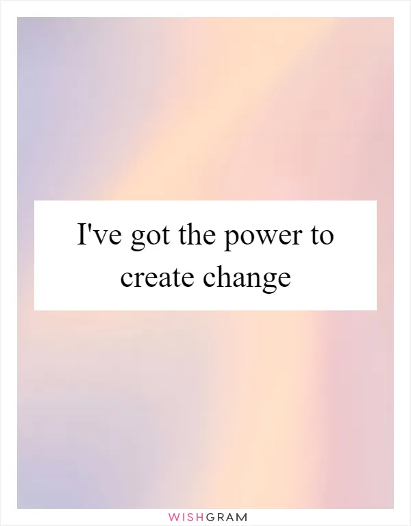 I've got the power to create change