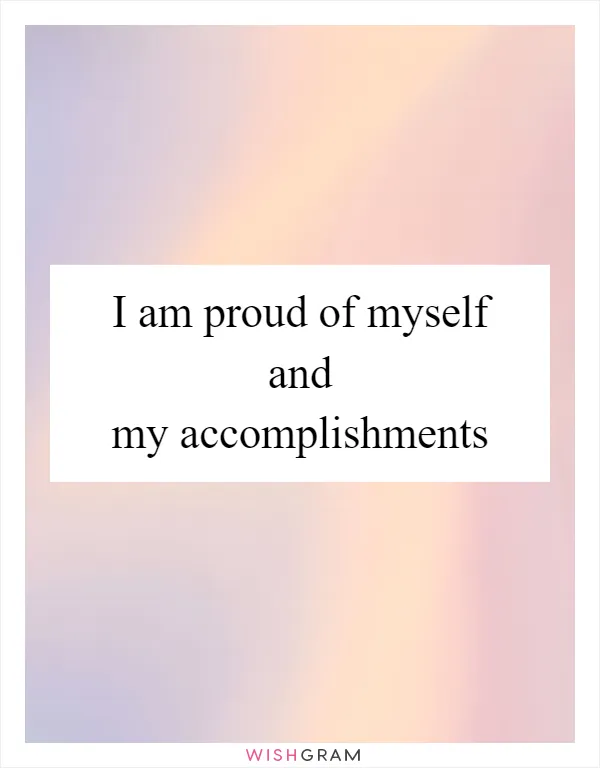 I am proud of myself and my accomplishments