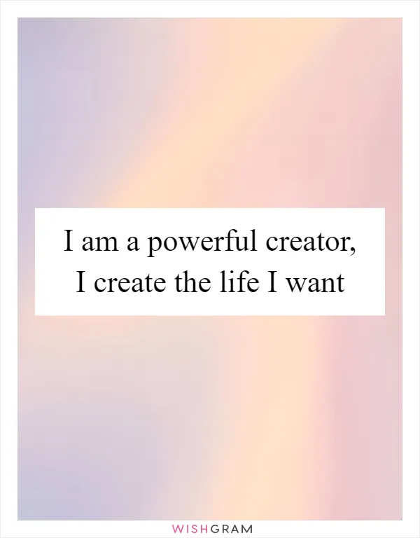 I am a powerful creator, I create the life I want