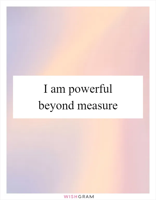 I am powerful beyond measure