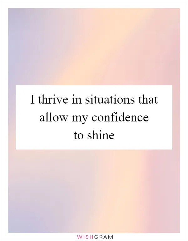 I thrive in situations that allow my confidence to shine