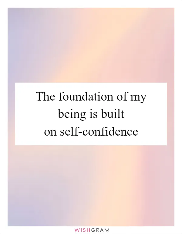 The foundation of my being is built on self-confidence