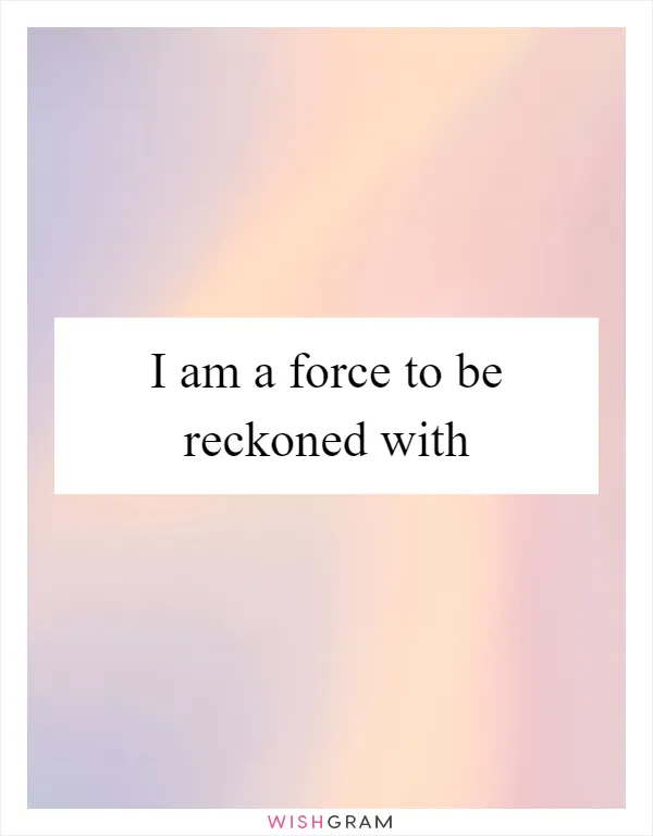 I am a force to be reckoned with