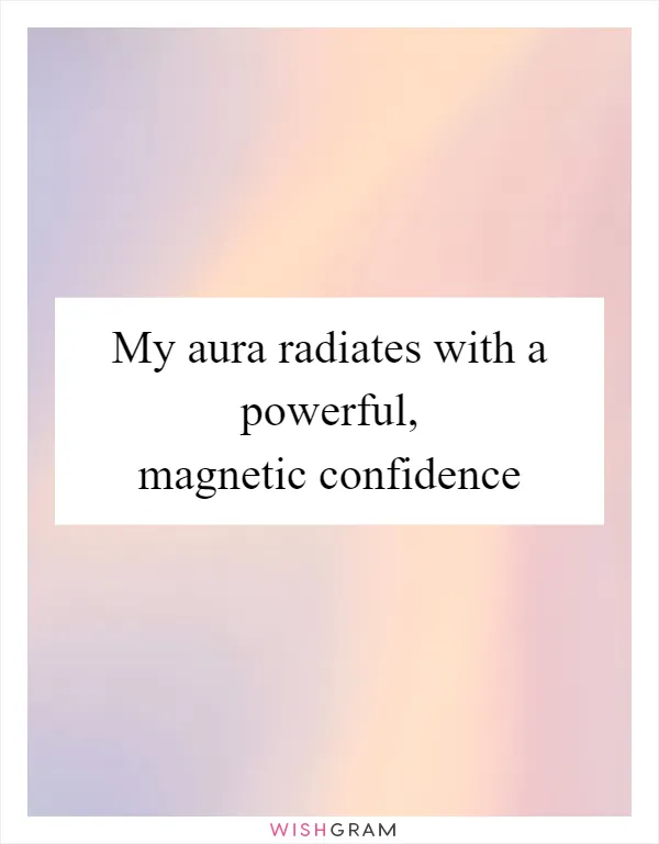 My aura radiates with a powerful, magnetic confidence