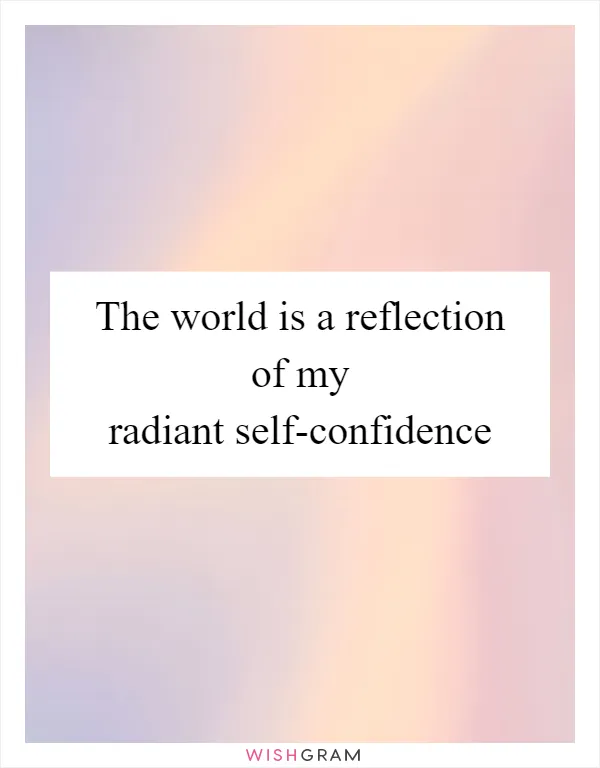 The world is a reflection of my radiant self-confidence