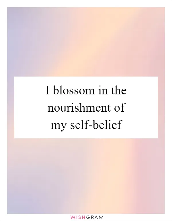 I blossom in the nourishment of my self-belief