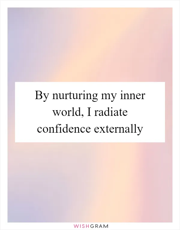 By nurturing my inner world, I radiate confidence externally
