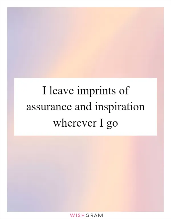 I leave imprints of assurance and inspiration wherever I go