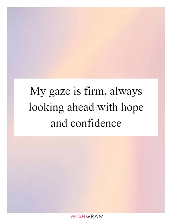 My gaze is firm, always looking ahead with hope and confidence