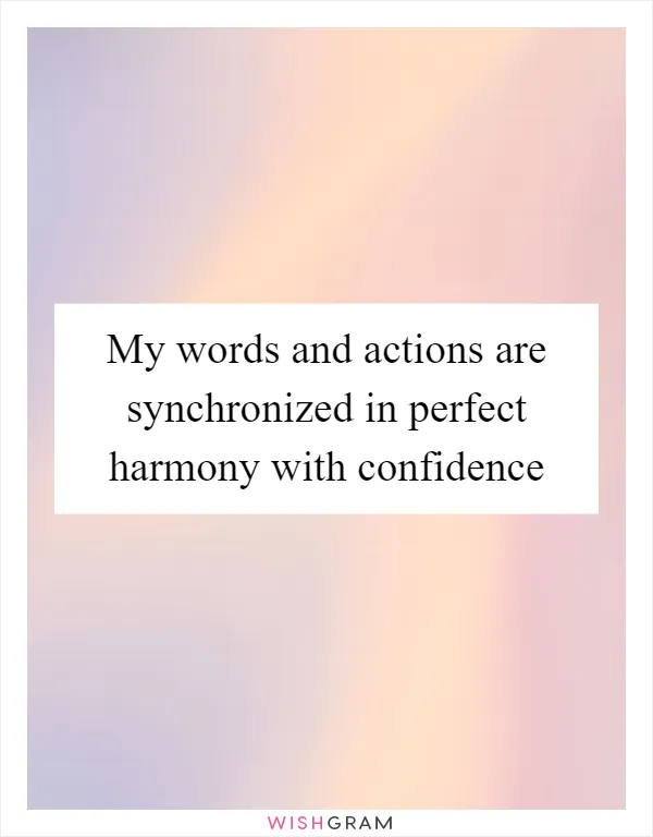 My words and actions are synchronized in perfect harmony with confidence