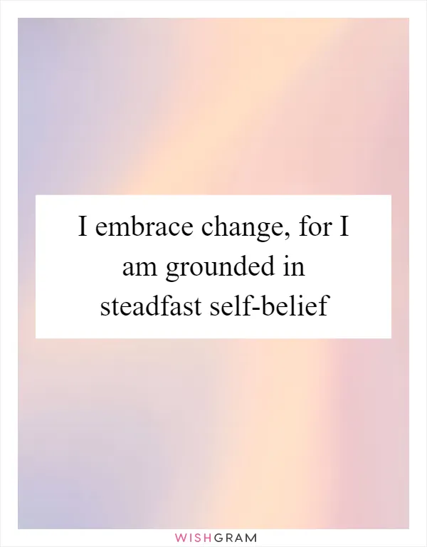 I embrace change, for I am grounded in steadfast self-belief