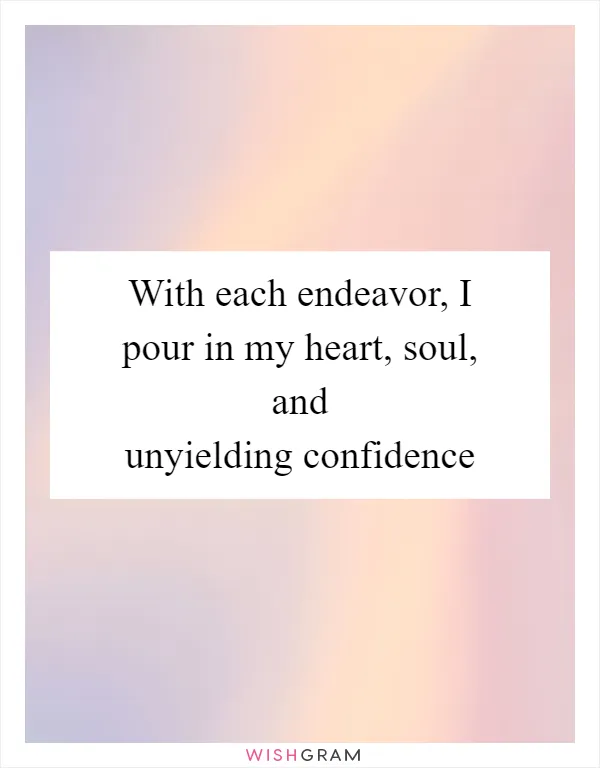 With each endeavor, I pour in my heart, soul, and unyielding confidence