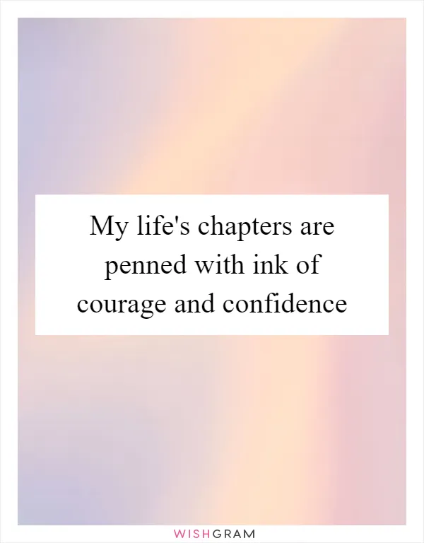 My life's chapters are penned with ink of courage and confidence