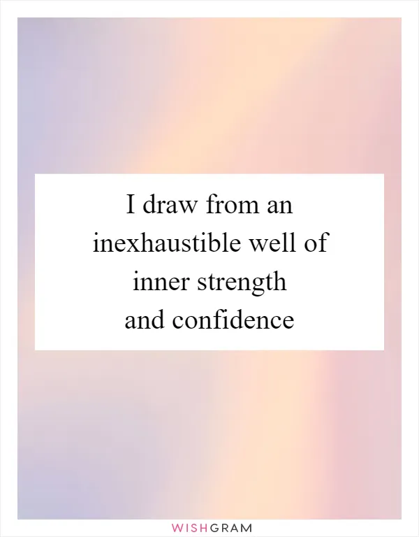 I draw from an inexhaustible well of inner strength and confidence