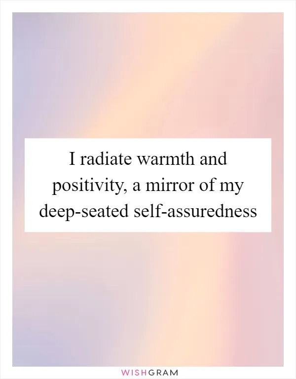 I radiate warmth and positivity, a mirror of my deep-seated self-assuredness