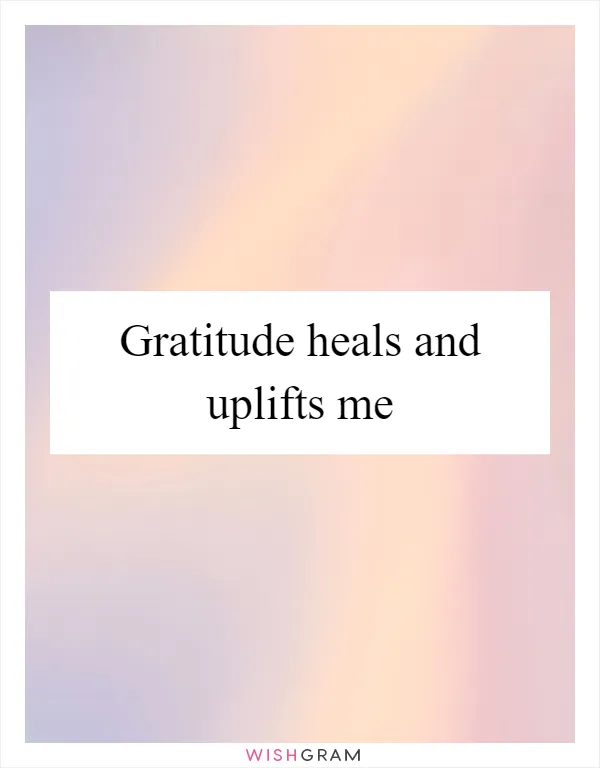 Gratitude heals and uplifts me