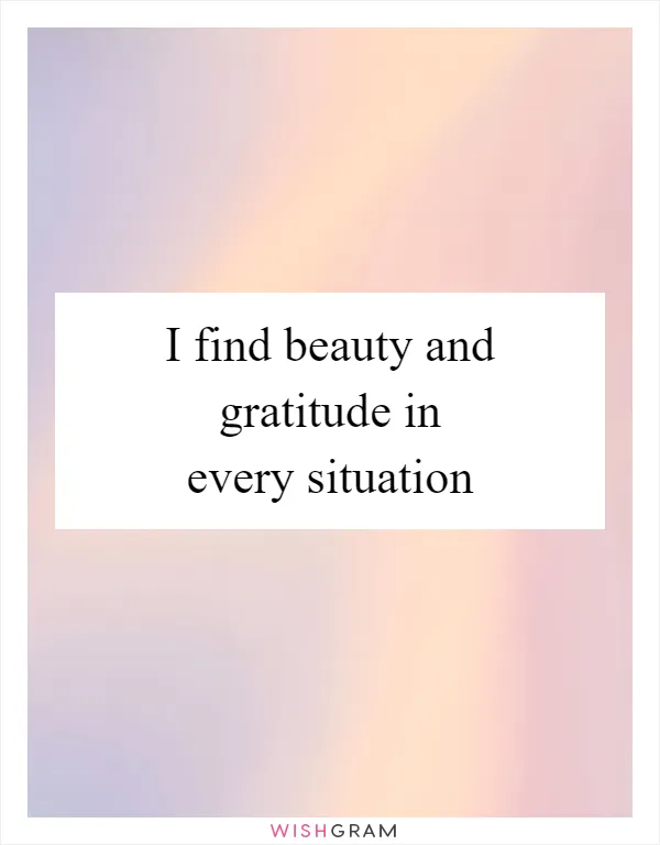 I find beauty and gratitude in every situation