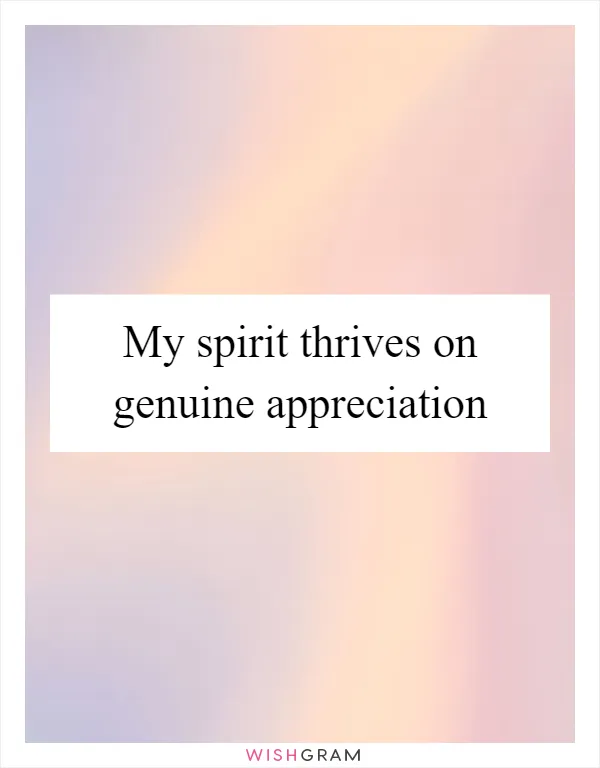 My spirit thrives on genuine appreciation