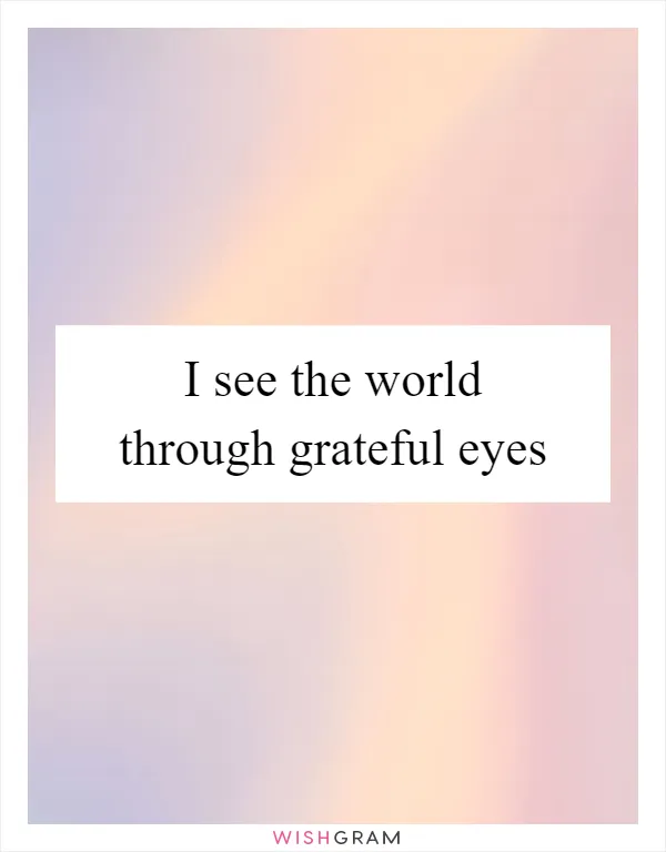 I see the world through grateful eyes