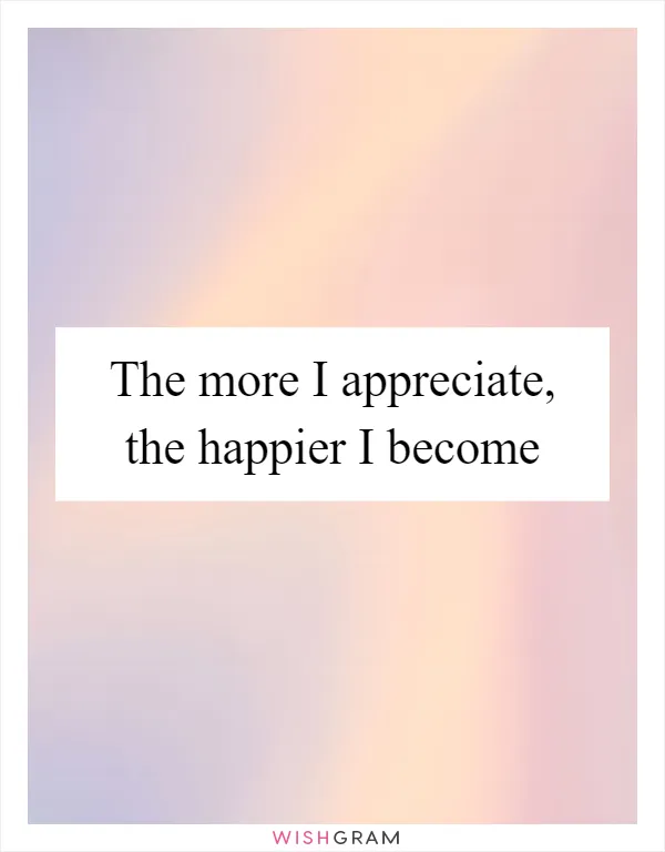 The more I appreciate, the happier I become