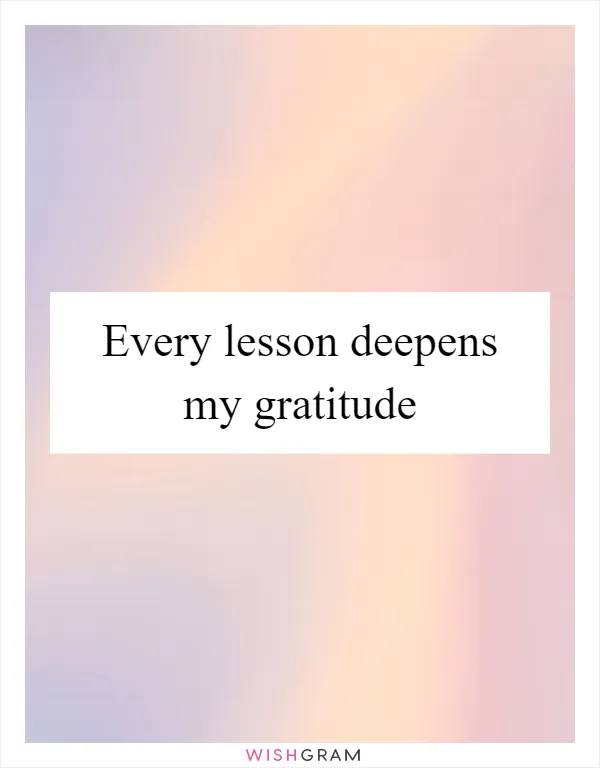 Every lesson deepens my gratitude