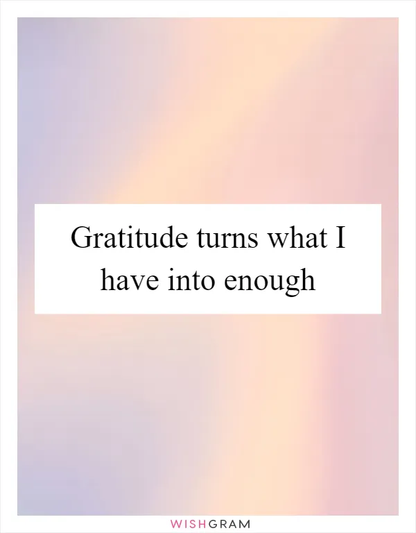 Gratitude turns what I have into enough