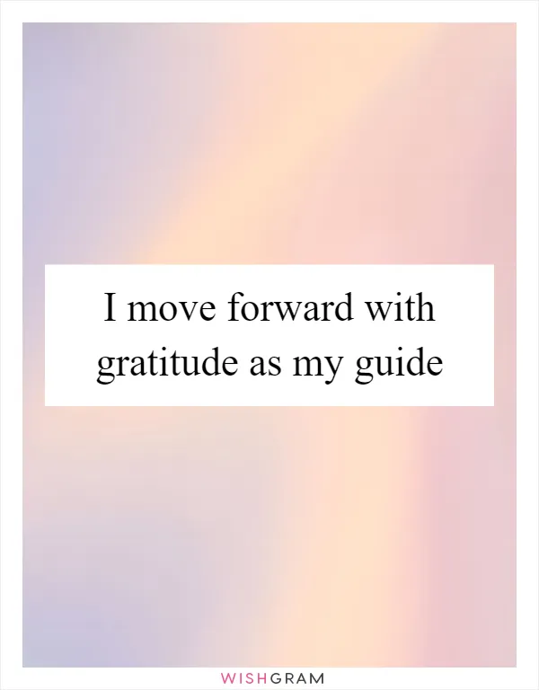 I move forward with gratitude as my guide