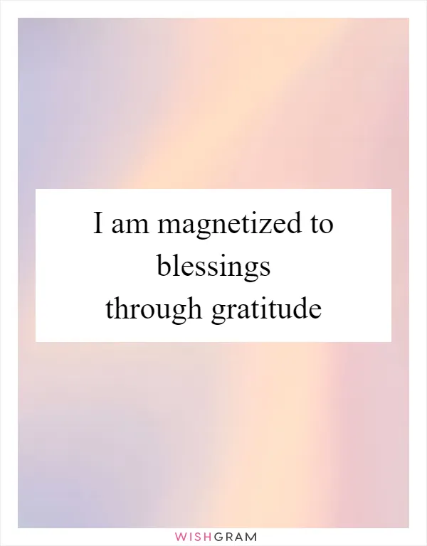 I am magnetized to blessings through gratitude