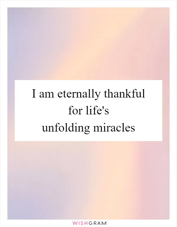 I am eternally thankful for life's unfolding miracles