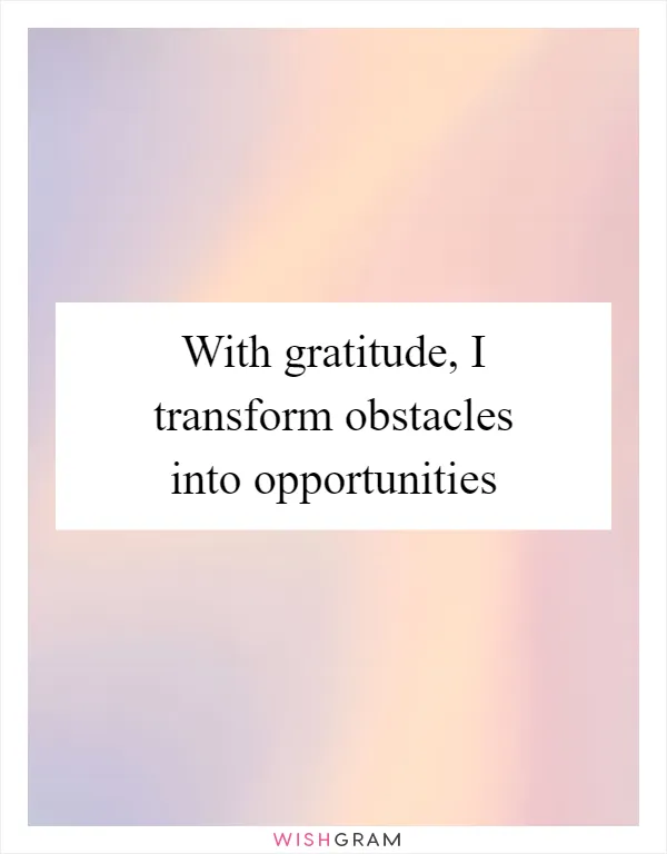 With gratitude, I transform obstacles into opportunities