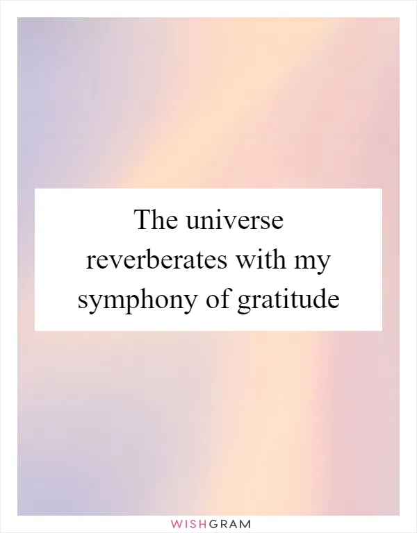 The universe reverberates with my symphony of gratitude