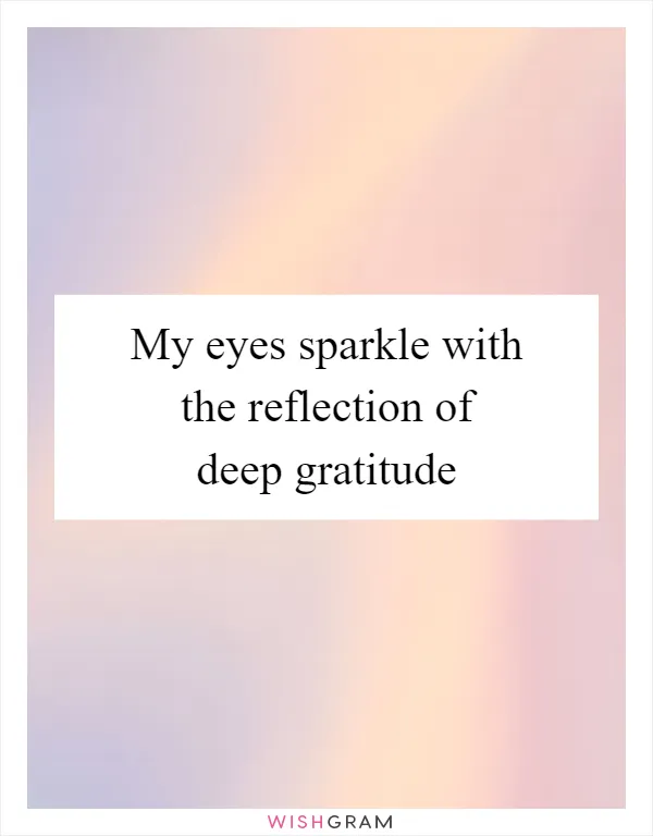 My eyes sparkle with the reflection of deep gratitude