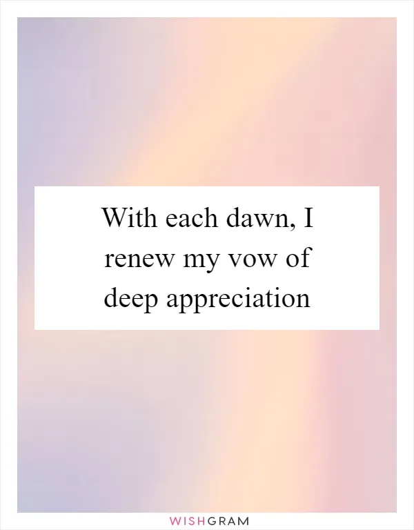 With each dawn, I renew my vow of deep appreciation