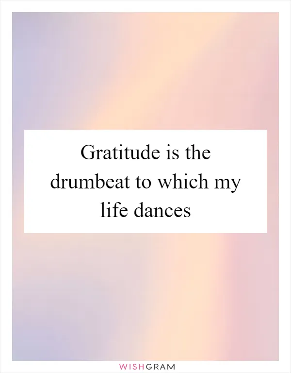 Gratitude is the drumbeat to which my life dances